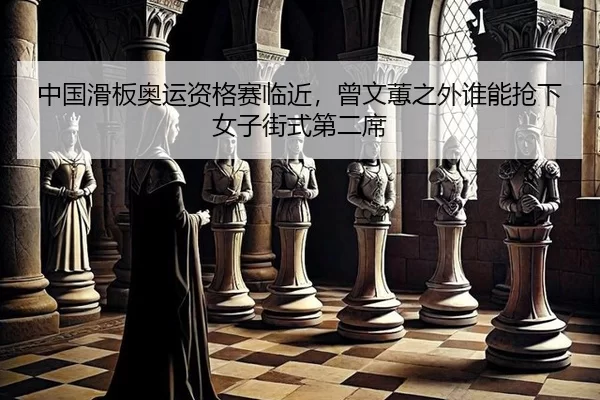 中国滑板奥运资格赛临近，曾文蕙之外谁能抢下女子街式第二席